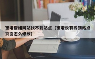 伊川宝塔搭建网站找不到站点（宝塔没有找到站点页面怎么修改）