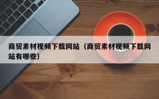 伊川商贸素材视频下载网站（商贸素材视频下载网站有哪些）