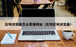 伊川比特浏览器怎么搭建网站（比特区块浏览器）