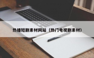 伊川热播短剧素材网站（热门电视剧素材）