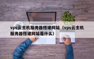 伊川vps云主机服务器搭建网站（vps云主机服务器搭建网站是什么）