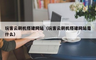 伊川玩客云刷机搭建网站（玩客云刷机搭建网站是什么）