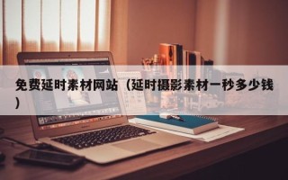 伊川免费延时素材网站（延时摄影素材一秒多少钱）