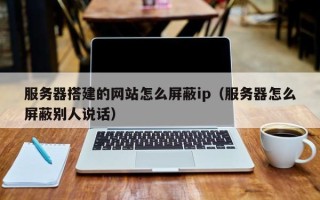 伊川服务器搭建的网站怎么屏蔽ip（服务器怎么屏蔽别人说话）