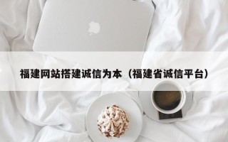 伊川福建网站搭建诚信为本（福建省诚信平台）