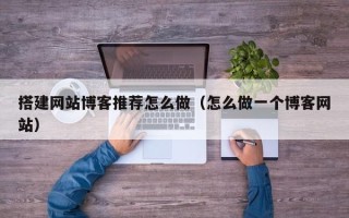 伊川搭建网站博客推荐怎么做（怎么做一个博客网站）