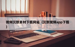 伊川视频沉默素材下载网站（沉默视频app下载）