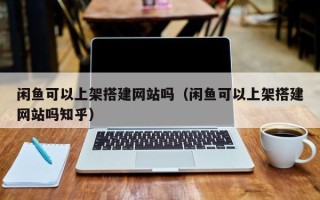 伊川闲鱼可以上架搭建网站吗（闲鱼可以上架搭建网站吗知乎）