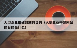 伊川大型企业搭建网站的目的（大型企业搭建网站的目的是什么）