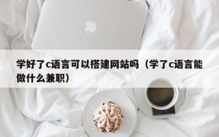 伊川学好了c语言可以搭建网站吗（学了c语言能做什么兼职）