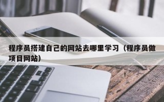 伊川程序员搭建自己的网站去哪里学习（程序员做项目网站）