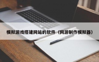 伊川模拟游戏搭建网站的软件（网游制作模拟器）