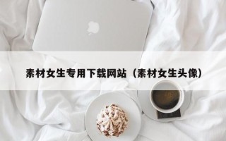 伊川素材女生专用下载网站（素材女生头像）